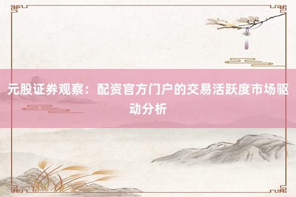 元股证券观察：配资官方门户的交易活跃度市场驱动分析