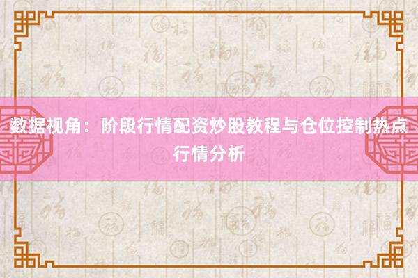 数据视角：阶段行情配资炒股教程与仓位控制热点行情分析