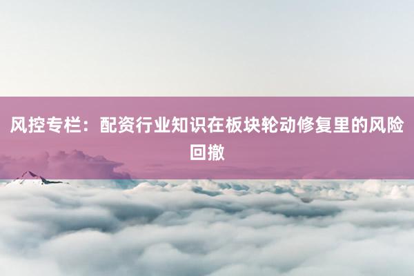 风控专栏：配资行业知识在板块轮动修复里的风险回撤