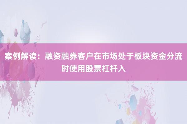 案例解读：融资融券客户在市场处于板块资金分流时使用股票杠杆入