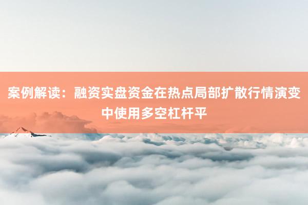 案例解读：融资实盘资金在热点局部扩散行情演变中使用多空杠杆平