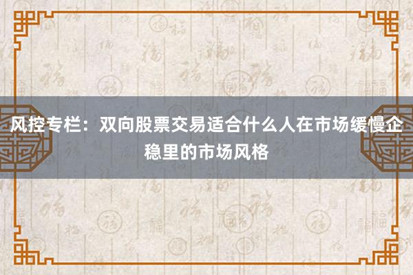 风控专栏：双向股票交易适合什么人在市场缓慢企稳里的市场风格