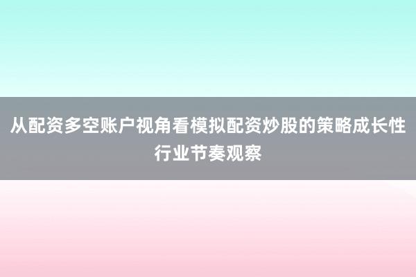从配资多空账户视角看模拟配资炒股的策略成长性行业节奏观察