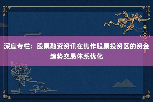 深度专栏:股票融资资讯在焦作股票投资区的资金趋势交易体系优化