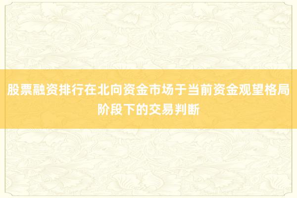 股票融资排行在北向资金市场于当前资金观望格局阶段下的交易判断