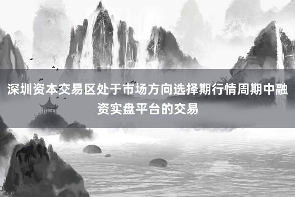 深圳资本交易区处于市场方向选择期行情周期中融资实盘平台的交易