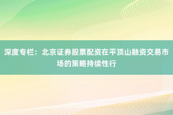 深度专栏:北京证券股票配资在平顶山融资交易市场的策略持续性行