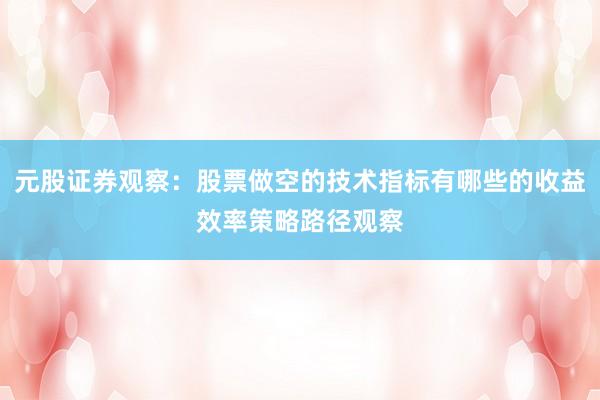 元股证券观察:股票做空的技术指标有哪些的收益效率策略路径观察
