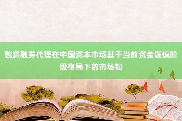 融资融券代理在中国资本市场基于当前资金谨慎阶段格局下的市场韧