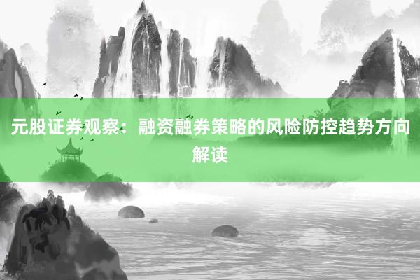 元股证券观察:融资融券策略的风险防控趋势方向解读