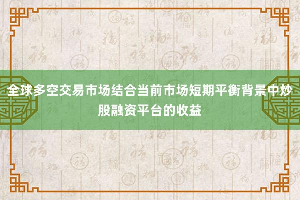 全球多空交易市场结合当前市场短期平衡背景中炒股融资平台的收益