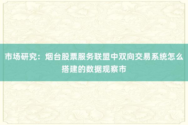 市场研究：烟台股票服务联盟中双向交易系统怎么搭建的数据观察市