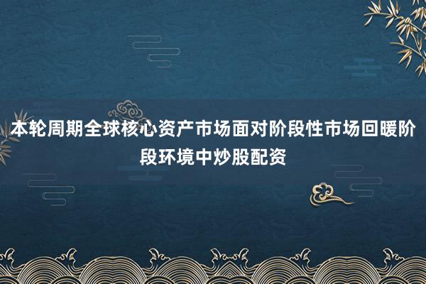 本轮周期全球核心资产市场面对阶段性市场回暖阶段环境中炒股配资