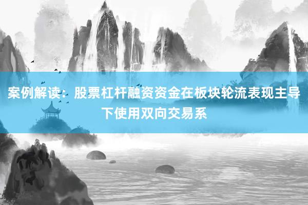 案例解读：股票杠杆融资资金在板块轮流表现主导下使用双向交易系