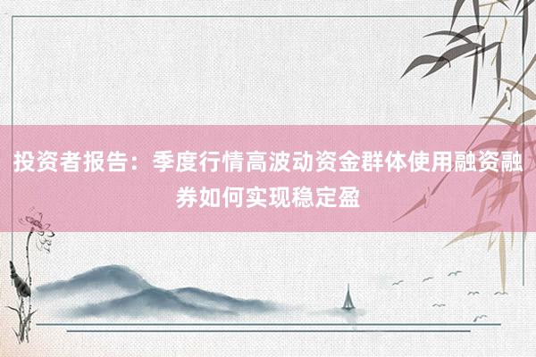 投资者报告：季度行情高波动资金群体使用融资融券如何实现稳定盈