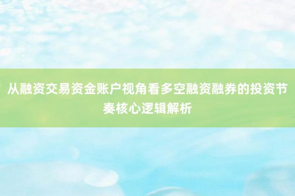 从融资交易资金账户视角看多空融资融券的投资节奏核心逻辑解析