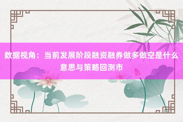 数据视角：当前发展阶段融资融券做多做空是什么意思与策略回测市