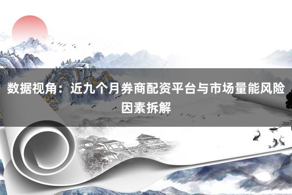 数据视角：近九个月券商配资平台与市场量能风险因素拆解