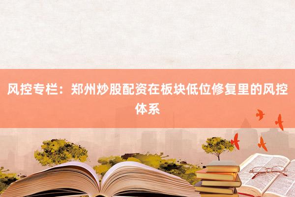 风控专栏：郑州炒股配资在板块低位修复里的风控体系