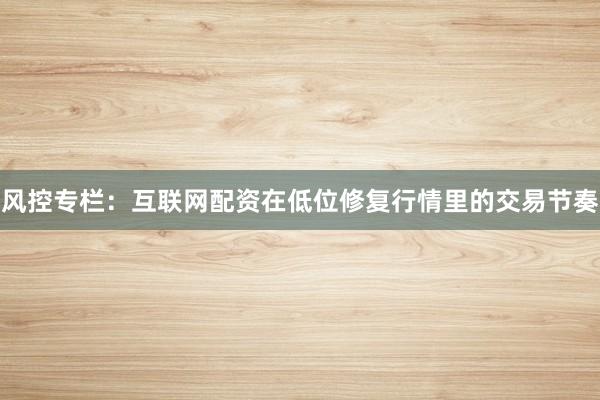 风控专栏：互联网配资在低位修复行情里的交易节奏