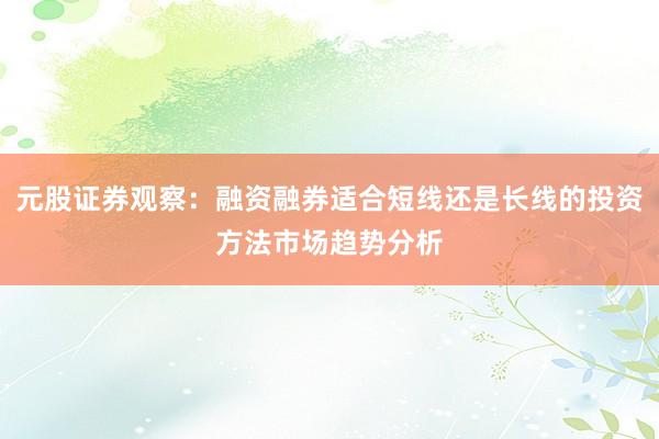 元股证券观察:融资融券适合短线还是长线的投资方法市场趋势分析