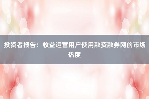 投资者报告：收益运营用户使用融资融券网的市场热度