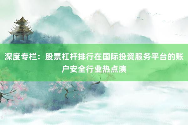 深度专栏：股票杠杆排行在国际投资服务平台的账户安全行业热点演