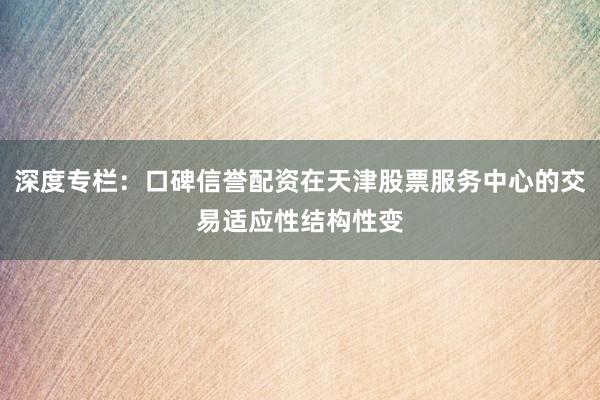 深度专栏：口碑信誉配资在天津股票服务中心的交易适应性结构性变
