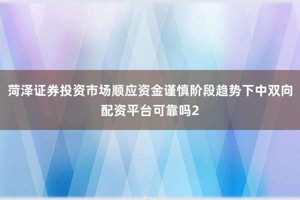 菏泽证券投资市场顺应资金谨慎阶段趋势下中双向配资平台可靠吗2