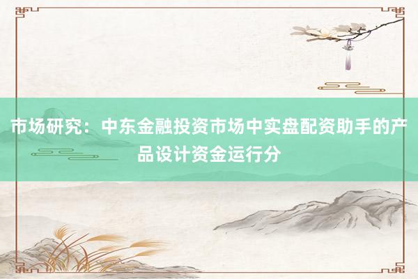 市场研究：中东金融投资市场中实盘配资助手的产品设计资金运行分