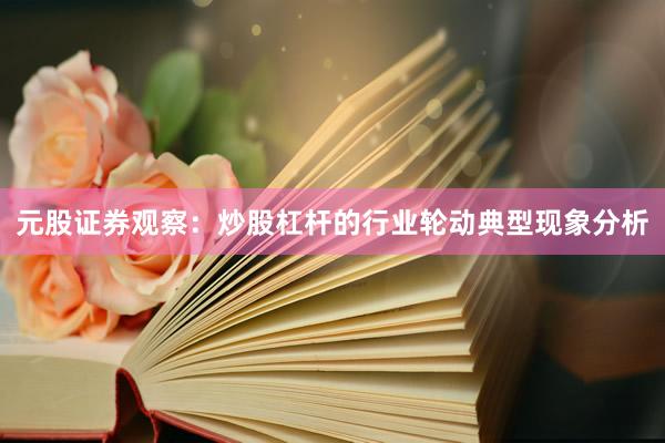 元股证券观察：炒股杠杆的行业轮动典型现象分析