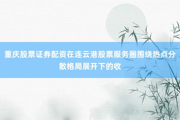 重庆股票证券配资在连云港股票服务圈围绕热点分散格局展开下的收