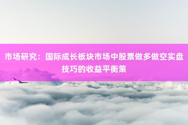市场研究:国际成长板块市场中股票做多做空实盘技巧的收益平衡策