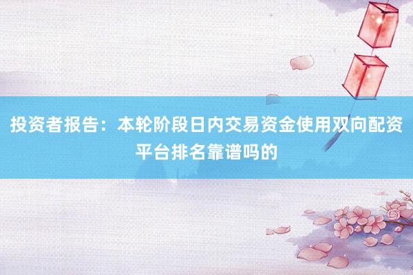 投资者报告：本轮阶段日内交易资金使用双向配资平台排名靠谱吗的