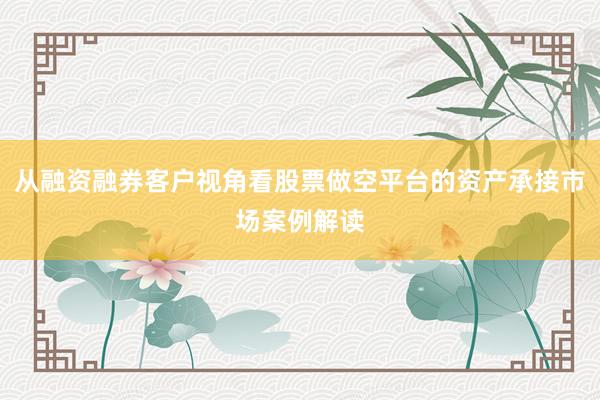 从融资融券客户视角看股票做空平台的资产承接市场案例解读