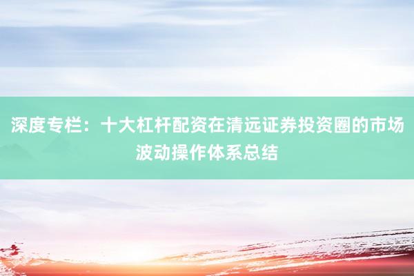 深度专栏:十大杠杆配资在清远证券投资圈的市场波动操作体系总结