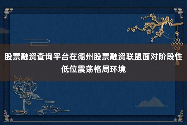 股票融资查询平台在德州股票融资联盟面对阶段性低位震荡格局环境
