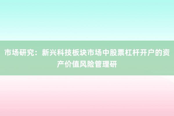 市场研究:新兴科技板块市场中股票杠杆开户的资产价值风险管理研