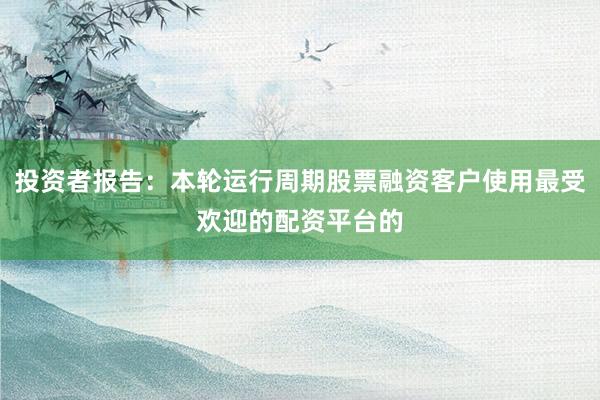 投资者报告：本轮运行周期股票融资客户使用最受欢迎的配资平台的