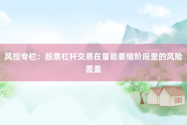 风控专栏：股票杠杆交易在量能萎缩阶段里的风险覆盖