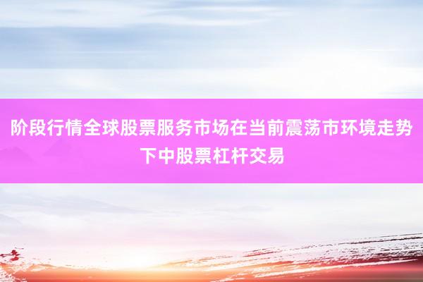 阶段行情全球股票服务市场在当前震荡市环境走势下中股票杠杆交易