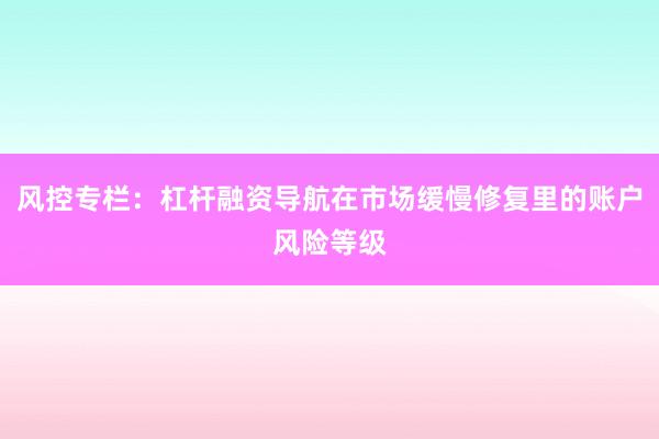 风控专栏：杠杆融资导航在市场缓慢修复里的账户风险等级