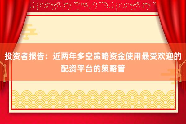 投资者报告：近两年多空策略资金使用最受欢迎的配资平台的策略管