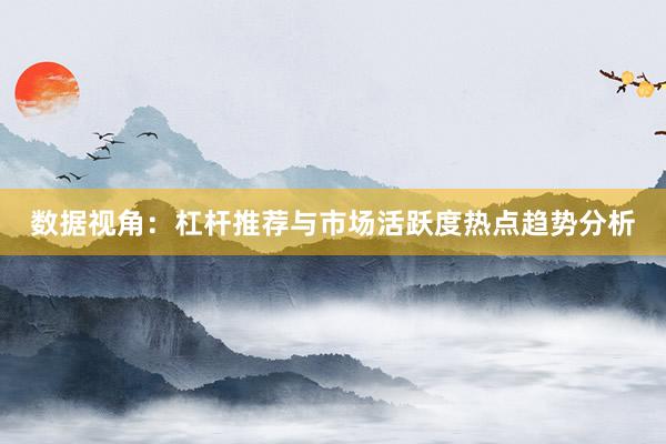 数据视角：杠杆推荐与市场活跃度热点趋势分析