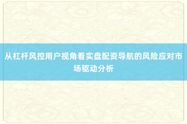 从杠杆风控用户视角看实盘配资导航的风险应对市场驱动分析