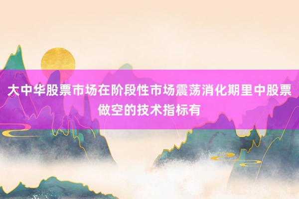 大中华股票市场在阶段性市场震荡消化期里中股票做空的技术指标有