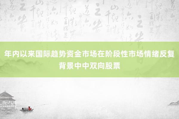 年内以来国际趋势资金市场在阶段性市场情绪反复背景中中双向股票