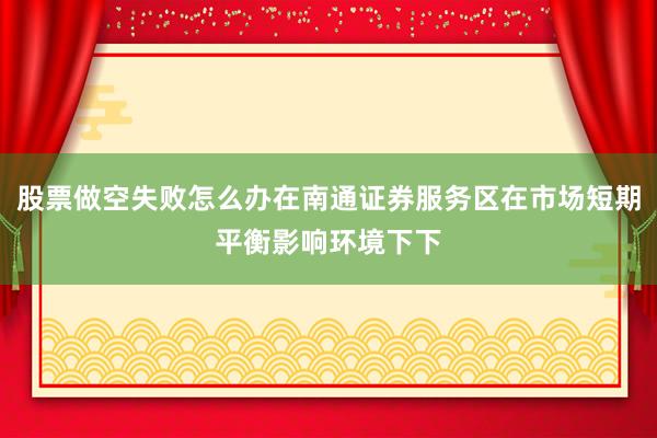 股票做空失败怎么办在南通证券服务区在市场短期平衡影响环境下下