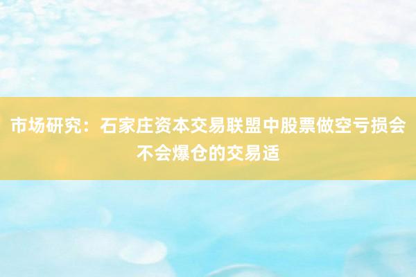 市场研究:石家庄资本交易联盟中股票做空亏损会不会爆仓的交易适
