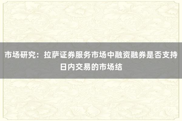 市场研究：拉萨证券服务市场中融资融券是否支持日内交易的市场结